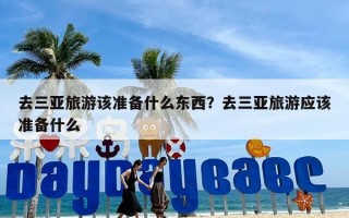 去三亚旅游该准备什么东西？去三亚旅游应该准备什么