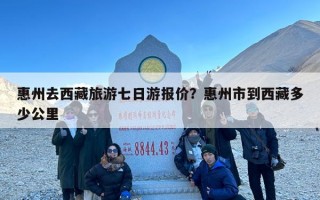 惠州去西藏旅游七日游报价？惠州市到西藏多少公里