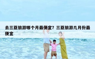 去三亚旅游哪个月最便宜？三亚旅游几月份最便宜