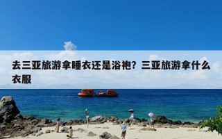 去三亚旅游拿睡衣还是浴袍？三亚旅游拿什么衣服