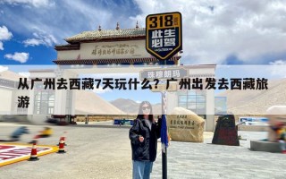 从广州去西藏7天玩什么？广州出发去西藏旅游