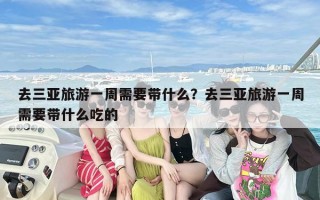 去三亚旅游一周需要带什么？去三亚旅游一周需要带什么吃的