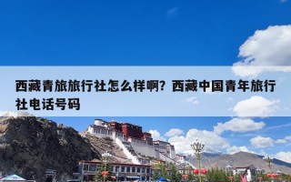 西藏青旅旅行社怎么样啊？西藏中国青年旅行社电话号码