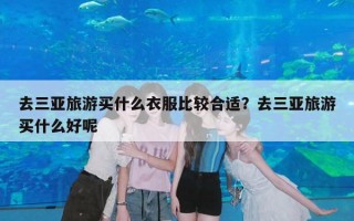 去三亚旅游买什么衣服比较合适？去三亚旅游买什么好呢