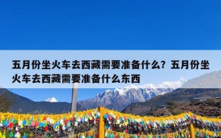 五月份坐火车去西藏需要准备什么？五月份坐火车去西藏需要准备什么东西