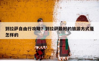 到拉萨自由行攻略？到拉萨最好的旅游方式是怎样的