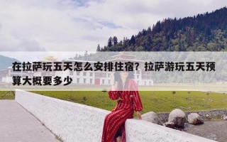 在拉萨玩五天怎么安排住宿？拉萨游玩五天预算大概要多少