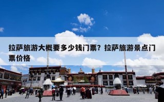 拉萨旅游大概要多少钱门票？拉萨旅游景点门票价格