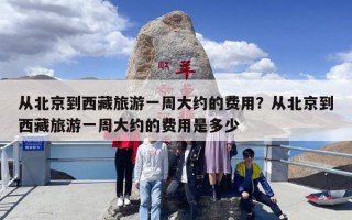 从北京到西藏旅游一周大约的费用？从北京到西藏旅游一周大约的费用是多少