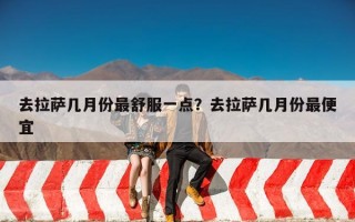 去拉萨几月份最舒服一点？去拉萨几月份最便宜