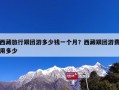 西藏旅行跟团游多少钱一个月？西藏跟团游费用多少