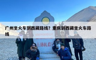 广州坐火车到西藏路线？重庆到西藏坐火车路线