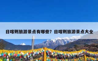 日喀则旅游景点有哪些？日喀则旅游景点大全