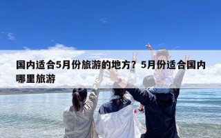 国内适合5月份旅游的地方？5月份适合国内哪里旅游