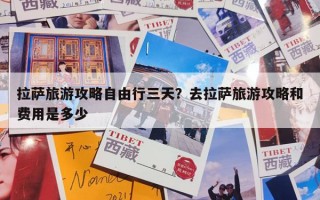 拉萨旅游攻略自由行三天？去拉萨旅游攻略和费用是多少