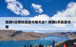 西藏8日跟团旅游攻略大全？西藏8天旅游攻略