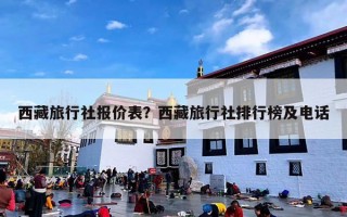 西藏旅行社报价表？西藏旅行社排行榜及电话