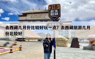 去西藏几月份比较好玩一点？去西藏旅游几月份比较好