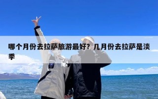 哪个月份去拉萨旅游最好？几月份去拉萨是淡季