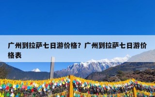 广州到拉萨七日游价格？广州到拉萨七日游价格表