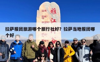 拉萨报团旅游哪个旅行社好？拉萨当地报团哪个好