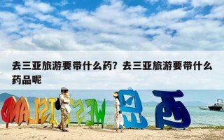 去三亚旅游要带什么药？去三亚旅游要带什么药品呢