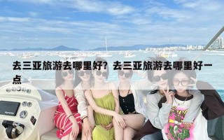 去三亚旅游去哪里好？去三亚旅游去哪里好一点