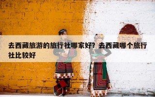 去西藏旅游的旅行社哪家好？去西藏哪个旅行社比较好