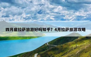 四月底拉萨旅游好吗知乎？4月拉萨旅游攻略