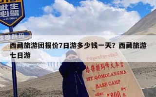 西藏旅游团报价7日游多少钱一天？西藏旅游七日游