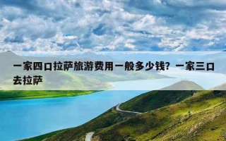 一家四口拉萨旅游费用一般多少钱？一家三口去拉萨