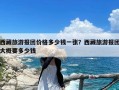 西藏旅游报团价格多少钱一张？西藏旅游报团大概要多少钱