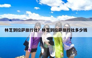 林芝到拉萨旅行社？林芝到拉萨旅行社多少钱