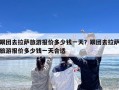 跟团去拉萨旅游报价多少钱一天？跟团去拉萨旅游报价多少钱一天合适