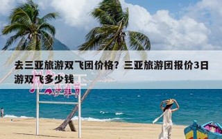 去三亚旅游双飞团价格？三亚旅游团报价3日游双飞多少钱