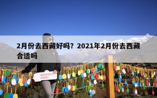 2月份去西藏好吗？2021年2月份去西藏合适吗