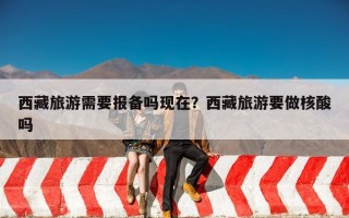 西藏旅游需要报备吗现在？西藏旅游要做核酸吗