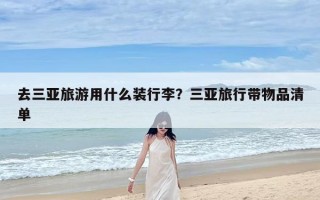 去三亚旅游用什么装行李？三亚旅行带物品清单