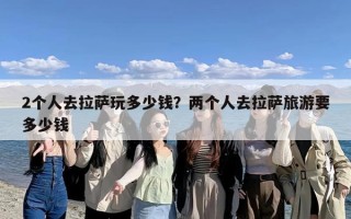 2个人去拉萨玩多少钱？两个人去拉萨旅游要多少钱