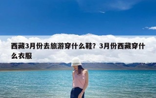 西藏3月份去旅游穿什么鞋？3月份西藏穿什么衣服