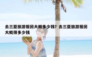 去三亚旅游报团大概多少钱？去三亚旅游报团大概得多少钱