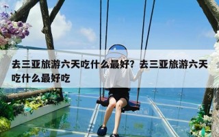 去三亚旅游六天吃什么最好？去三亚旅游六天吃什么最好吃