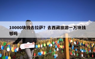 10000块钱去拉萨？去西藏旅游一万块钱够吗