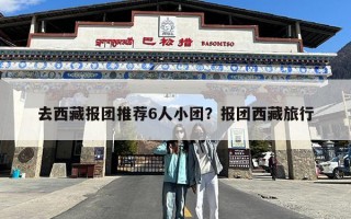 去西藏报团推荐6人小团？报团西藏旅行