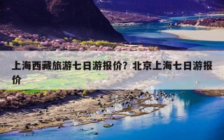 上海西藏旅游七日游报价？北京上海七日游报价