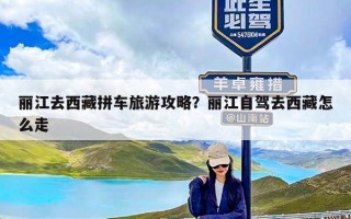 丽江去西藏拼车旅游攻略？丽江自驾去西藏怎么走