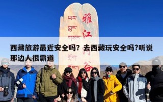 西藏旅游最近安全吗？去西藏玩安全吗?听说那边人很霸道