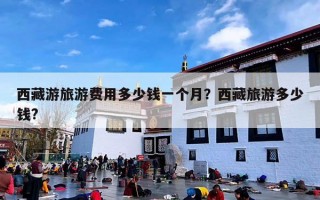 西藏游旅游费用多少钱一个月？西藏旅游多少钱?