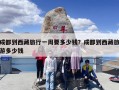 成都到西藏旅行一周要多少钱？成都到西藏旅游多少钱