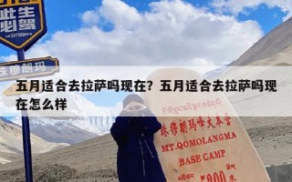 五月适合去拉萨吗现在？五月适合去拉萨吗现在怎么样